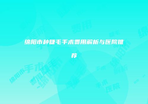 绵阳市种睫毛手术费用解析与医院推荐