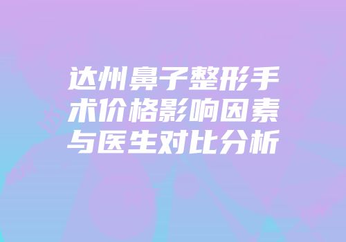 达州鼻子整形手术价格影响因素与医生对比分析