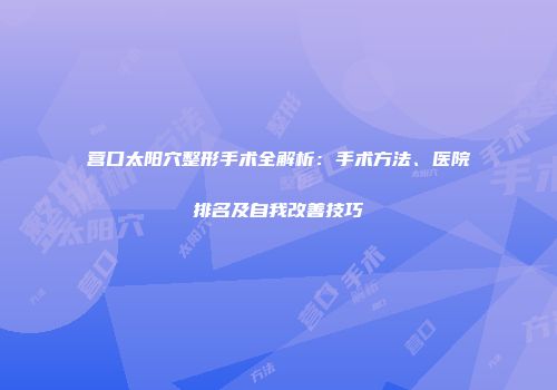 营口太阳穴整形手术全解析：手术方法、医院排名及自我改善技巧