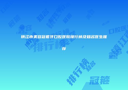 镇江市美容冠箍牙口腔医院排行榜及知名医生推荐