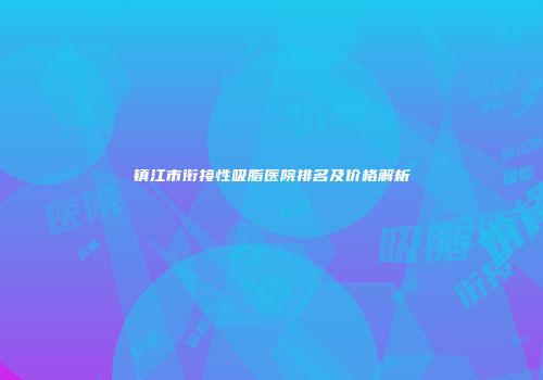 镇江市衔接性吸脂医院排名及价格解析