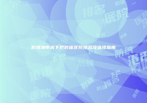 防城港市尖下巴假体医院排名及选择指南