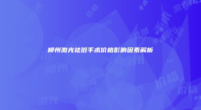 柳州激光祛斑手术价格影响因素解析