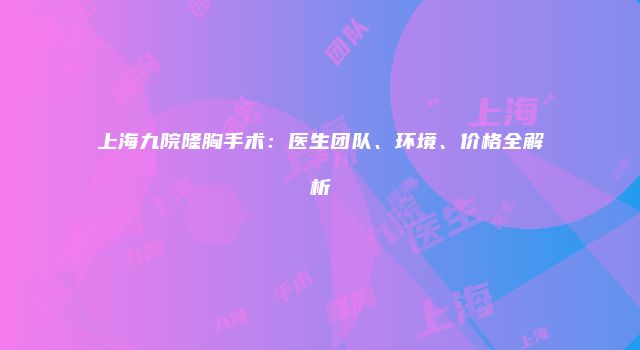 上海九院隆胸手术：医生团队、环境、价格全解析