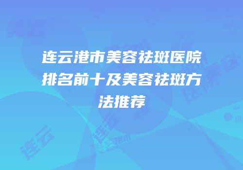 连云港市美容祛斑医院排名前十及美容祛斑方法推荐