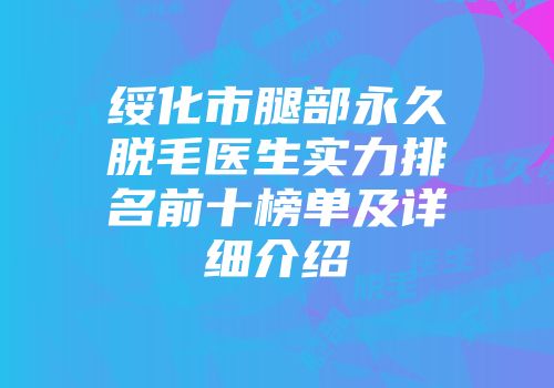 绥化市腿部永久脱毛医生实力排名前十榜单及详细介绍