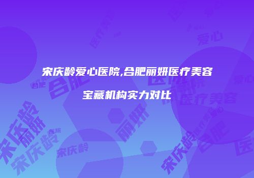 宋庆龄爱心医院,合肥丽妍医疗美容宝藏机构实力对比