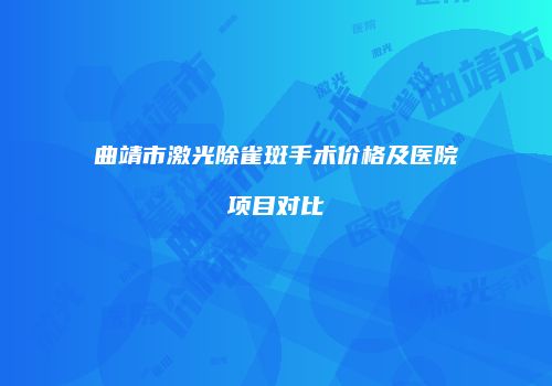 曲靖市激光除雀斑手术价格及医院项目对比