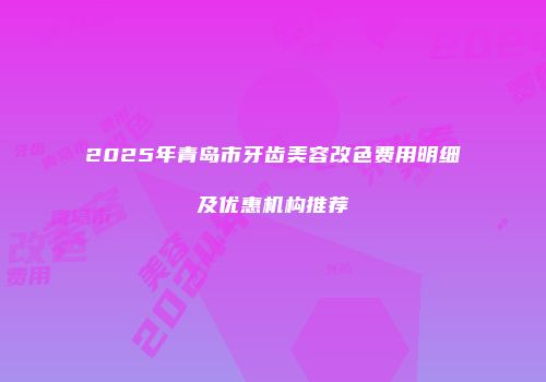 2025年青岛市牙齿美容改色费用明细及优惠机构推荐