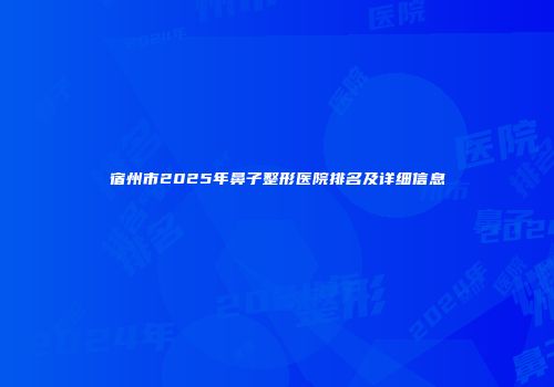 宿州市2025年鼻子整形医院排名及详细信息