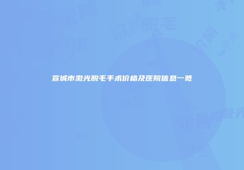 宣城市激光脱毛手术价格及医院信息一览