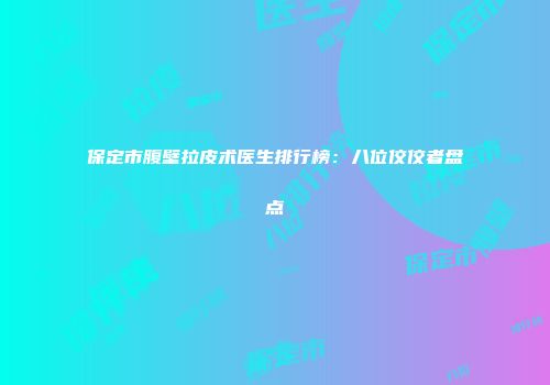 保定市腹壁拉皮术医生排行榜：八位佼佼者盘点