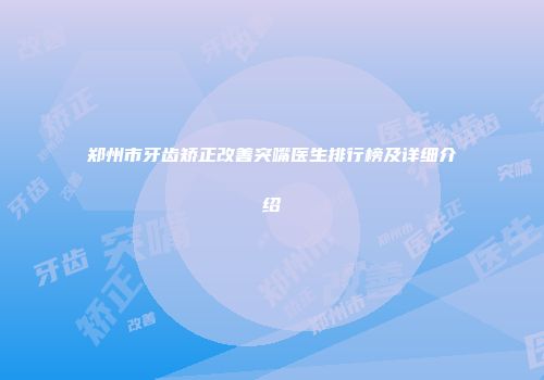 郑州市牙齿矫正改善突嘴医生排行榜及详细介绍