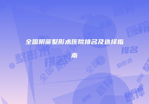 全国阴蒂整形术医院排名及选择指南
