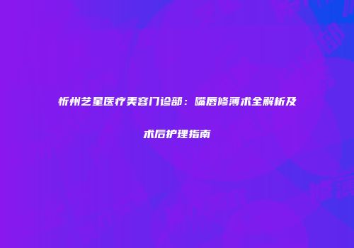 忻州艺星医疗美容门诊部：嘴唇修薄术全解析及术后护理指南