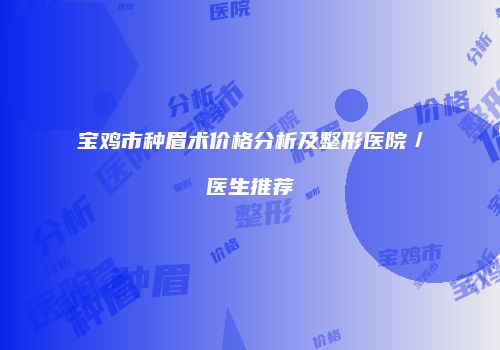 宝鸡市种眉术价格分析及整形医院／医生推荐