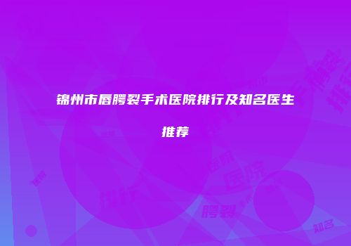 锦州市唇腭裂手术医院排行及知名医生推荐