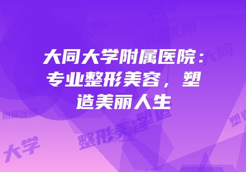 大同大学附属医院：专业整形美容，塑造美丽人生