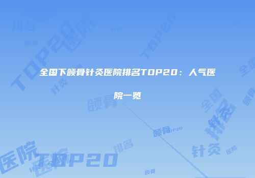 全国下颌骨针灸医院排名TOP20：人气医院一览