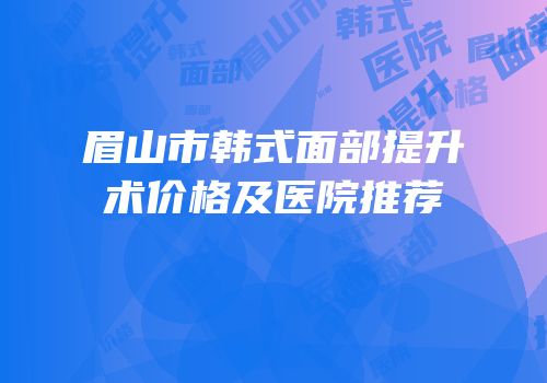 眉山市韩式面部提升术价格及医院推荐