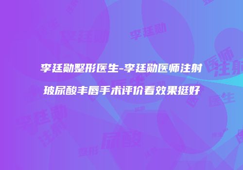 李廷勋整形医生-李廷勋医师注射玻尿酸丰唇手术评价看效果挺好