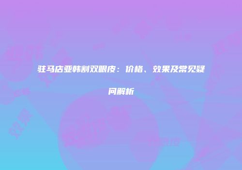 驻马店亚韩割双眼皮：价格、效果及常见疑问解析