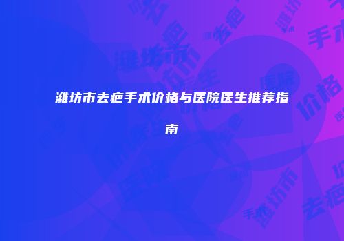 潍坊市去疤手术价格与医院医生推荐指南