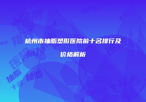 杭州市抽脂塑形医院前十名排行及价格解析