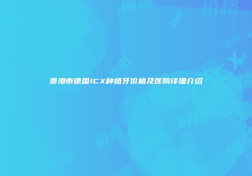 贵港市德国ICX种植牙价格及医院详细介绍