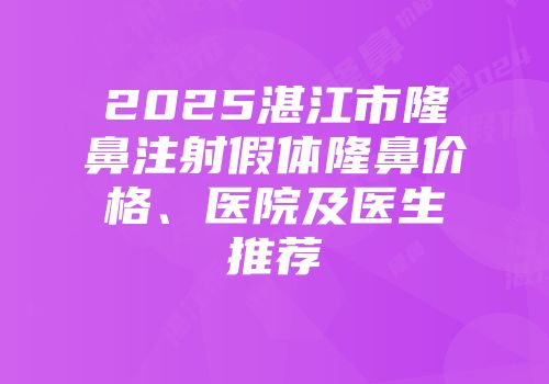 2025湛江市隆鼻注射假体隆鼻价格、医院及医生推荐