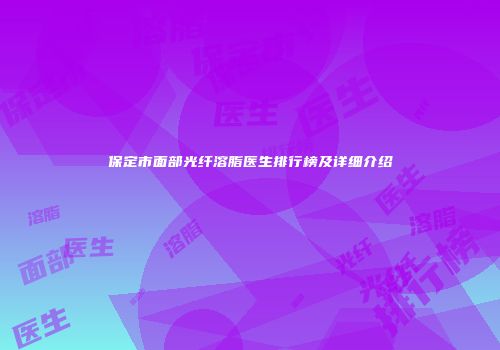 保定市面部光纤溶脂医生排行榜及详细介绍