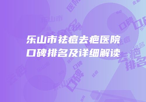 乐山市祛痘去疤医院口碑排名及详细解读