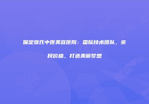 保定张氏中医美容医院：国际技术团队，亲民价格，打造美丽梦想