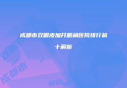 成都市双眼皮加开眼角医院排行前十解析