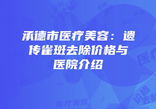 承德市医疗美容：遗传雀斑去除价格与医院介绍
