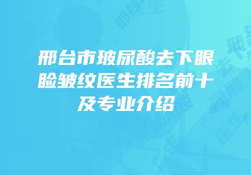 邢台市玻尿酸去下眼睑皱纹医生排名前十及专业介绍
