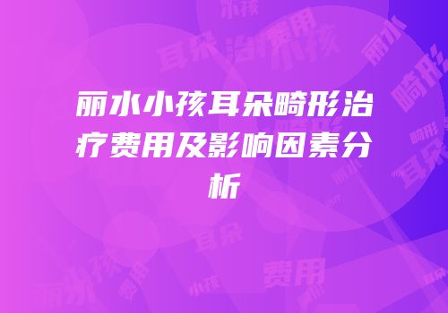 丽水小孩耳朵畸形治疗费用及影响因素分析