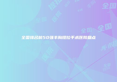 全国排名前50强丰胸提拉手术医院盘点