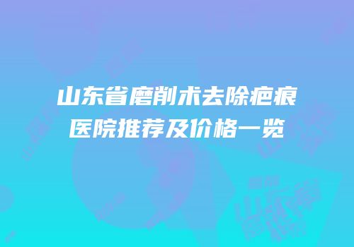 山东省磨削术去除疤痕医院推荐及价格一览