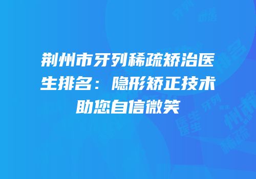荆州市牙列稀疏矫治医生排名：隐形矫正技术助您自信微笑