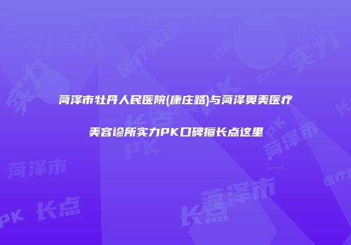菏泽市牡丹人民医院(康庄路)与菏泽奥美医疗美容诊所实力PK口碑擅长点这里
