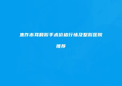 焦作市耳畸形手术价格行情及整形医院推荐