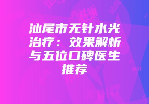 汕尾市无针水光治疗：效果解析与五位口碑医生推荐
