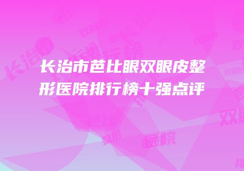 长治市芭比眼双眼皮整形医院排行榜十强点评