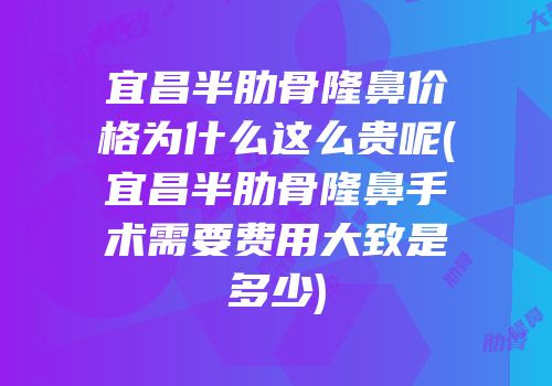 宜昌半肋骨隆鼻价格为什么这么贵呢(宜昌半肋骨隆鼻手术需要费用大致是多少)