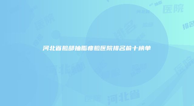 河北省脸部抽脂瘦脸医院排名前十榜单