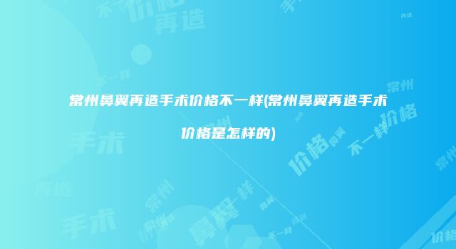 常州鼻翼再造手术价格不一样(常州鼻翼再造手术价格是怎样的)
