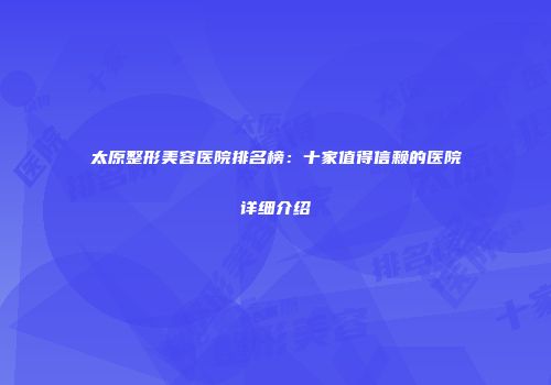 太原整形美容医院排名榜：十家值得信赖的医院详细介绍