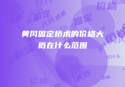 黄冈固定桥术的价格大概在什么范围