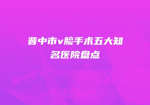 晋中市v脸手术五大知名医院盘点